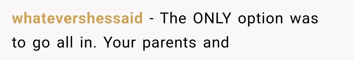 whatevershessaid − The ONLY option was to go all in. Your parents and
