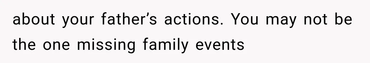 about your father’s actions. You may not be the one missing family events