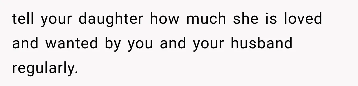 tell your daughter how much she is loved and wanted by you and your husband regularly.