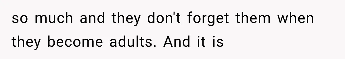 so much and they don't forget them when they become adults. And it is