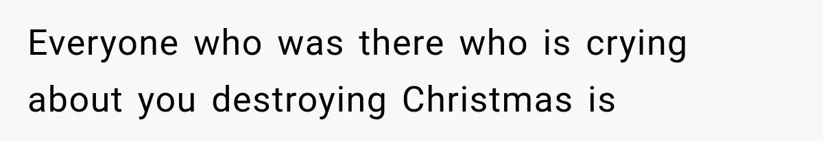 Everyone who was there who is crying about you destroying Christmas is