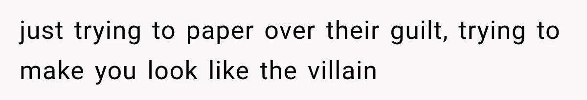 just trying to paper over their guilt, trying to make you look like the villain
