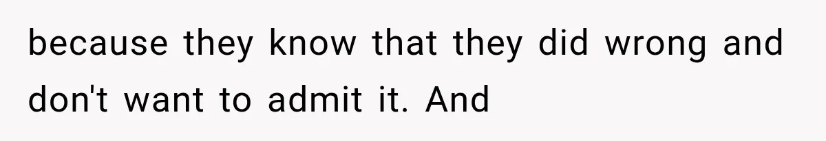 because they know that they did wrong and don't want to admit it. And