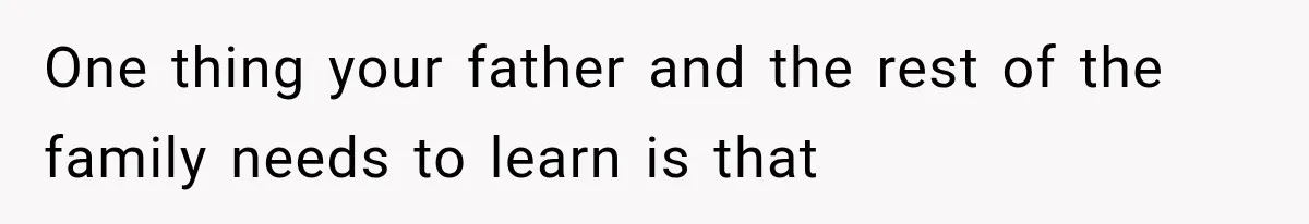 One thing your father and the rest of the family needs to learn is that