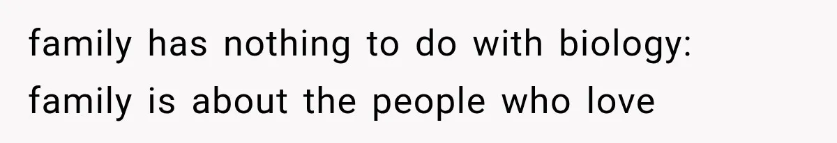 family has nothing to do with biology: family is about the people who love