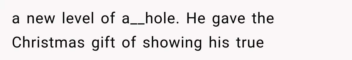 a new level of a__hole. He gave the Christmas gift of showing his true