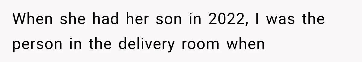 When she had her son in 2022, I was the person in the delivery room when