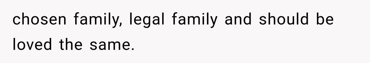 chosen family, legal family and should be loved the same.