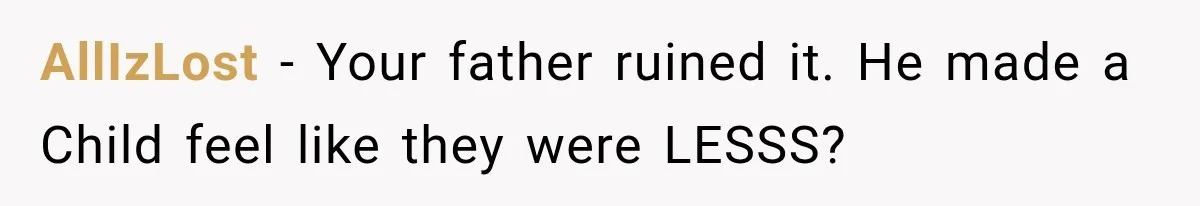 AllIzLost − Your father ruined it. He made a Child feel like they were LESSS?