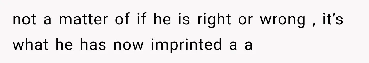 not a matter of if he is right or wrong , it’s what he has now imprinted a a