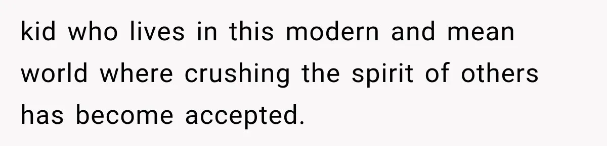 kid who lives in this modern and mean world where crushing the spirit of others has become accepted.
