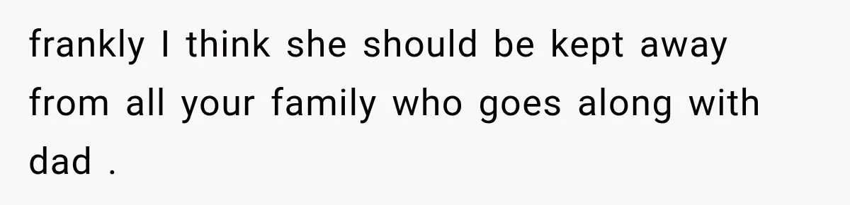 frankly I think she should be kept away from all your family who goes along with dad .