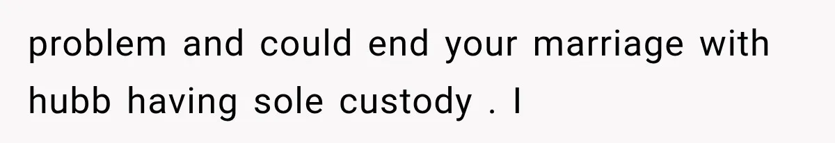 problem and could end your marriage with hubb having sole custody . I
