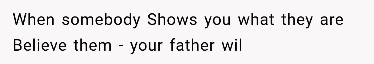 When somebody Shows you what they are Believe them - your father wil