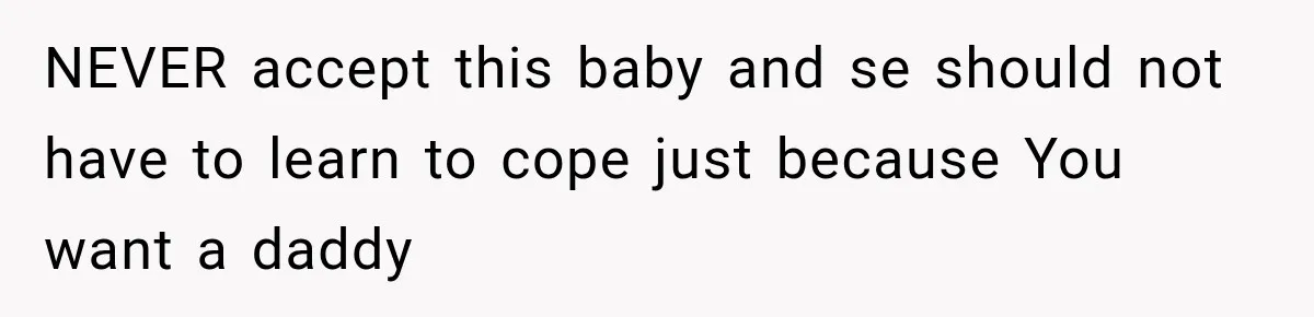 NEVER accept this baby and se should not have to learn to cope just because You want a daddy