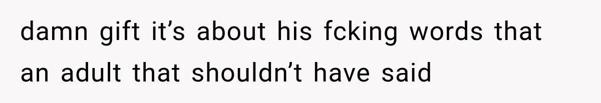 damn gift it’s about his fcking words that an adult that shouldn’t have said