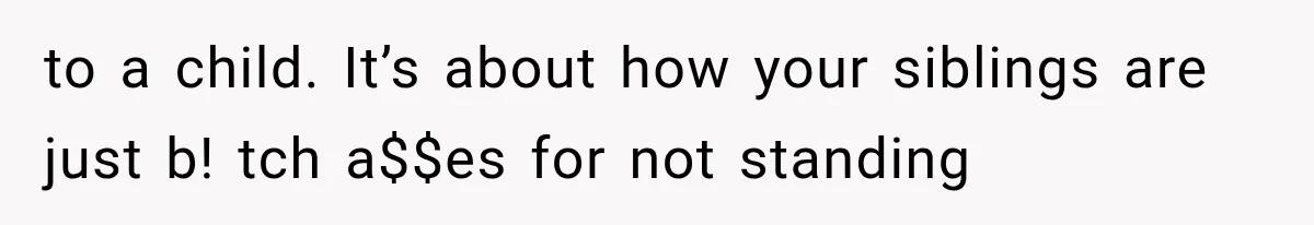 to a child. It’s about how your siblings are just b! tch a$$es for not standing