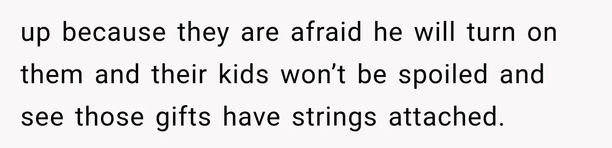 up because they are afraid he will turn on them and their kids won’t be spoiled and see those gifts have strings attached.
