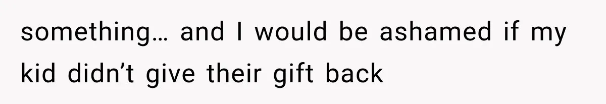 something… and I would be ashamed if my kid didn’t give their gift back
