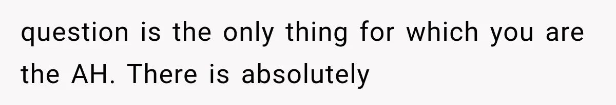 question is the only thing for which you are the AH. There is absolutely