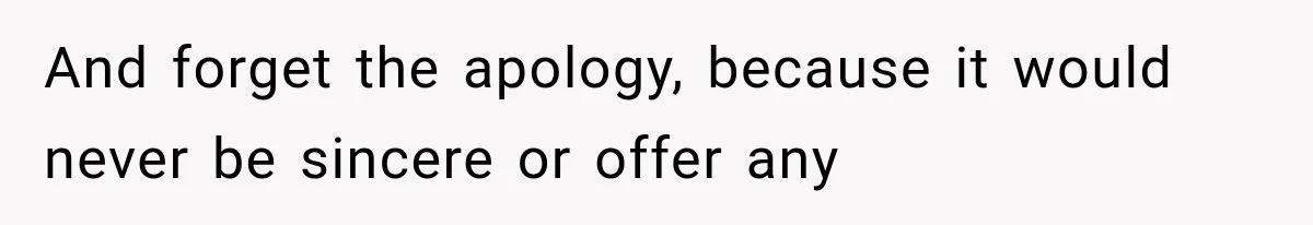 And forget the apology, because it would never be sincere or offer any