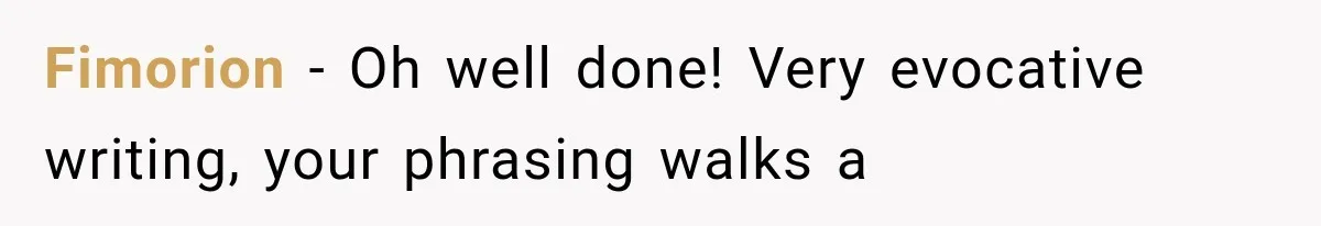 Fimorion − Oh well done! Very evocative writing, your phrasing walks a