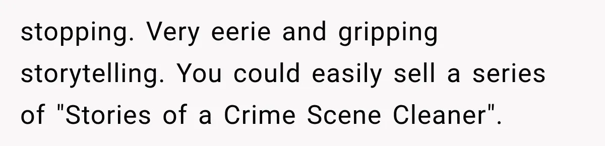 stopping. Very eerie and gripping storytelling. You could easily sell a series of "Stories of a Crime Scene Cleaner".