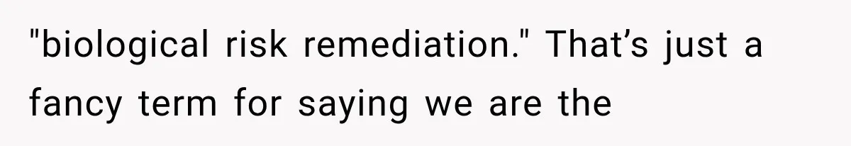"biological risk remediation." That’s just a fancy term for saying we are the