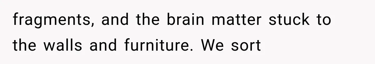 fragments, and the brain matter stuck to the walls and furniture. We sort