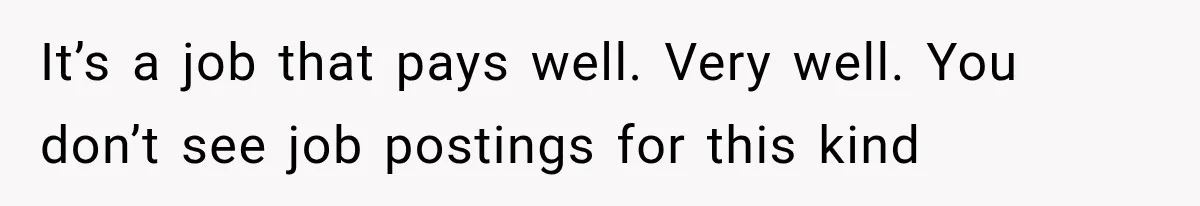 It’s a job that pays well. Very well. You don’t see job postings for this kind