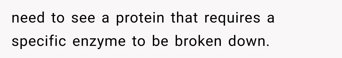 need to see a protein that requires a specific enzyme to be broken down.