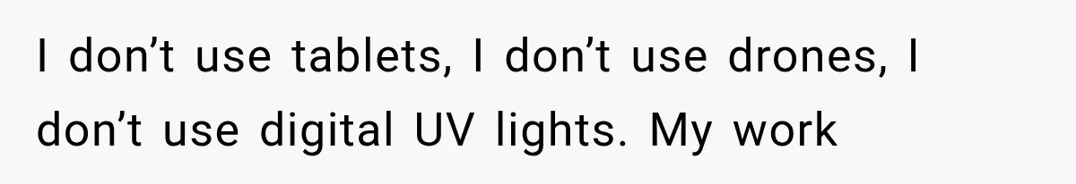I don’t use tablets, I don’t use drones, I don’t use digital UV lights. My work