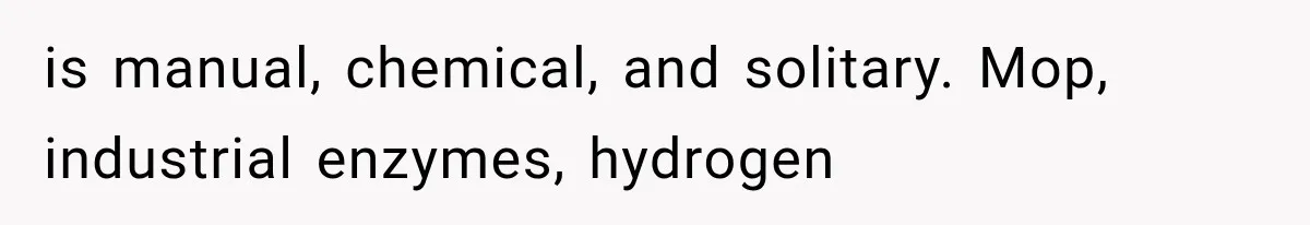 is manual, chemical, and solitary. Mop, industrial enzymes, hydrogen
