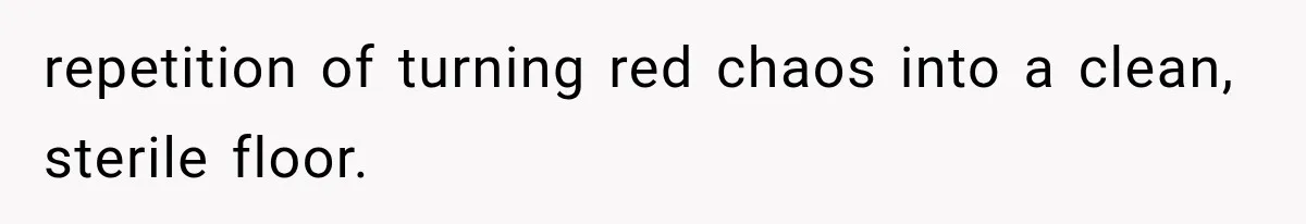 repetition of turning red chaos into a clean, sterile floor.