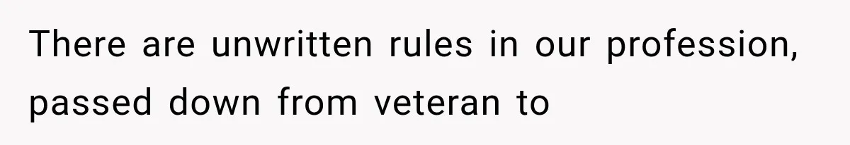 There are unwritten rules in our profession, passed down from veteran to