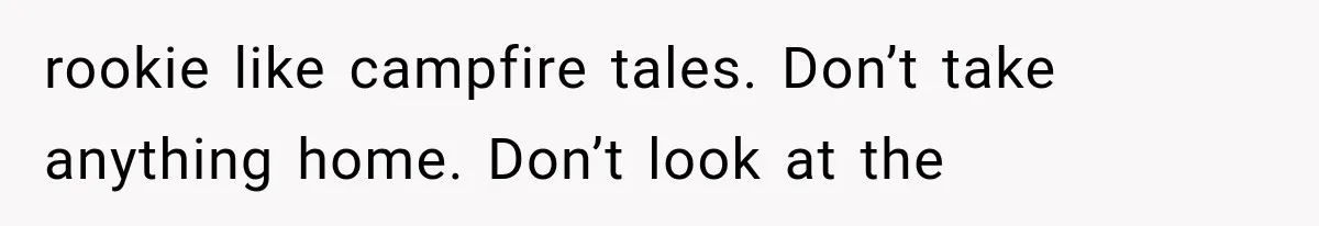 rookie like campfire tales. Don’t take anything home. Don’t look at the