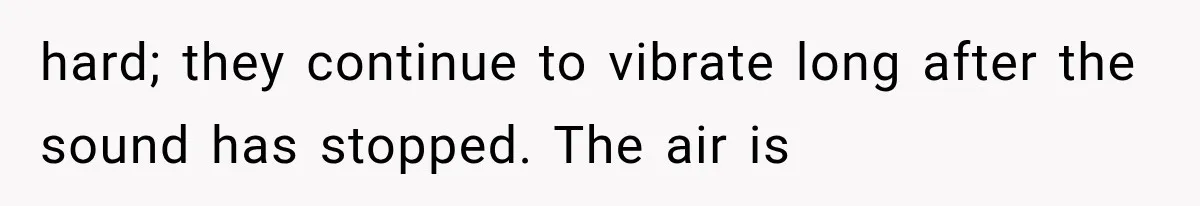hard; they continue to vibrate long after the sound has stopped. The air is