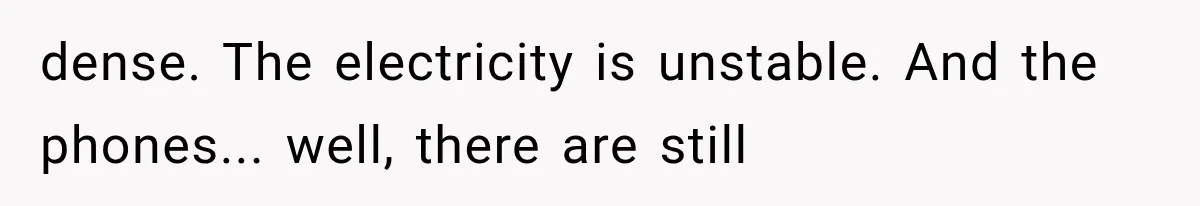 dense. The electricity is unstable. And the phones... well, there are still