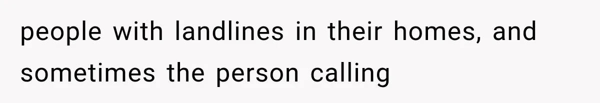 people with landlines in their homes, and sometimes the person calling
