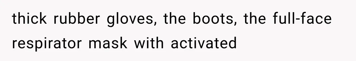 thick rubber gloves, the boots, the full-face respirator mask with activated