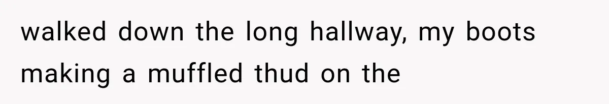 walked down the long hallway, my boots making a muffled thud on the