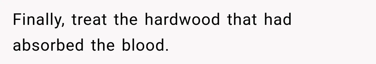 Finally, treat the hardwood that had absorbed the blood.