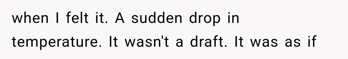 when I felt it. A sudden drop in temperature. It wasn't a draft. It was as if