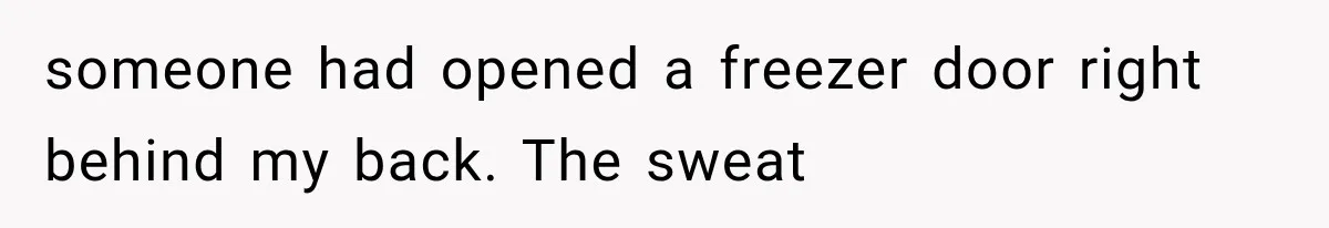 someone had opened a freezer door right behind my back. The sweat