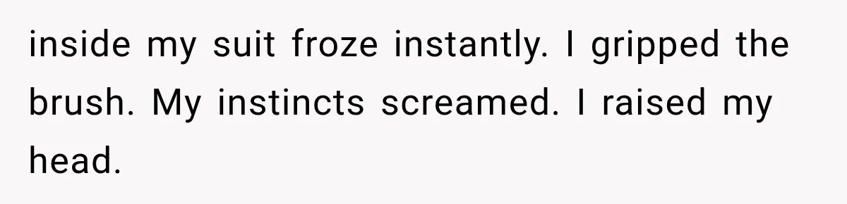 inside my suit froze instantly. I gripped the brush. My instincts screamed. I raised my head.