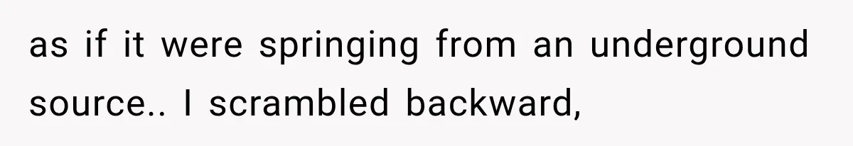 as if it were springing from an underground source.. I scrambled backward,