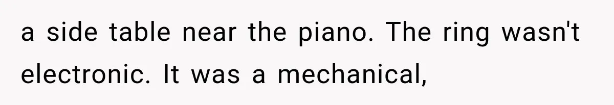 a side table near the piano. The ring wasn't electronic. It was a mechanical,