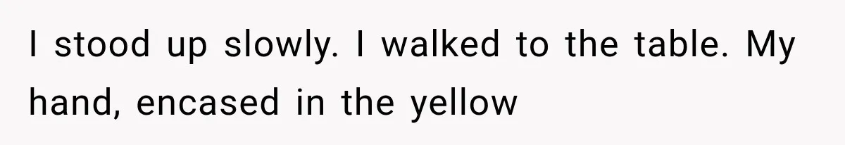 I stood up slowly. I walked to the table. My hand, encased in the yellow