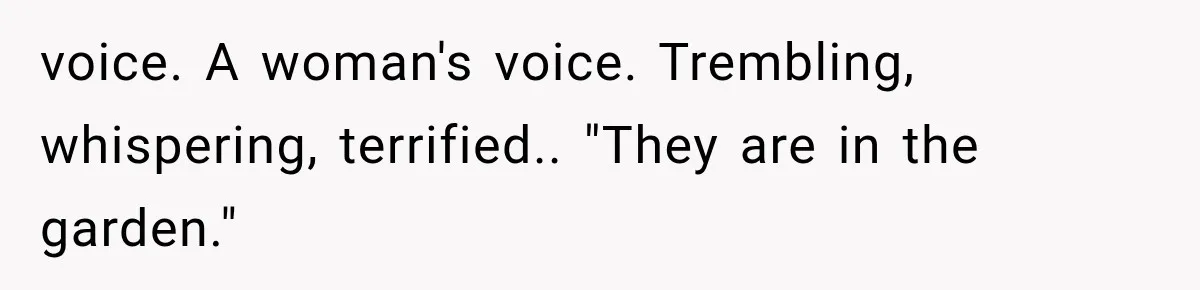 voice. A woman's voice. Trembling, whispering, terrified.. "They are in the garden."