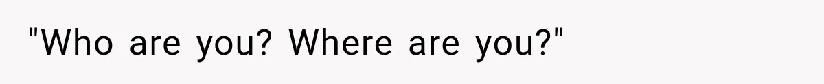 "Who are you? Where are you?"